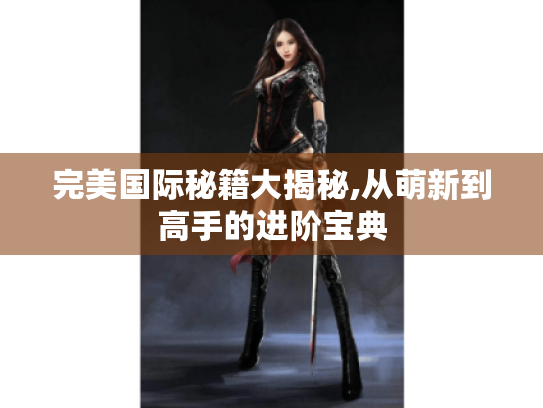 完美国际秘籍大揭秘,从萌新到高手的进阶宝典