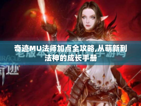 奇迹MU法师加点全攻略,从萌新到法神的成长手册