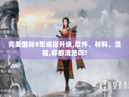 完美国际9军戒指升级,条件、材料、流程,你都清楚吗?