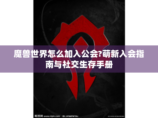 魔兽世界怎么加入公会?萌新入会指南与社交生存手册
