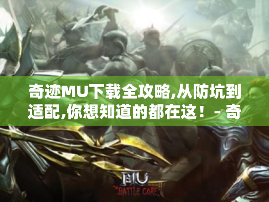 奇迹MU下载全攻略,从防坑到适配,你想知道的都在这!- 奇迹MU下载 奇迹MU下载全攻略,从防坑到适配,你想知道的都在这!- 奇迹MU下载