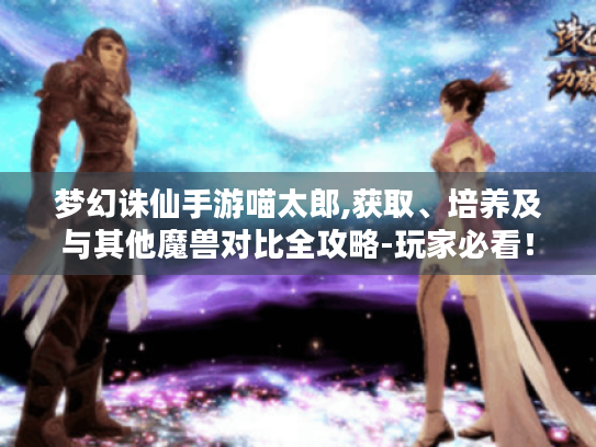 梦幻诛仙手游喵太郎,获取、培养及与其他魔兽对比全攻略-玩家必看！