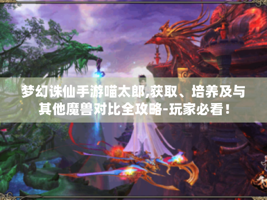 梦幻诛仙手游喵太郎,获取、培养及与其他魔兽对比全攻略-玩家必看！