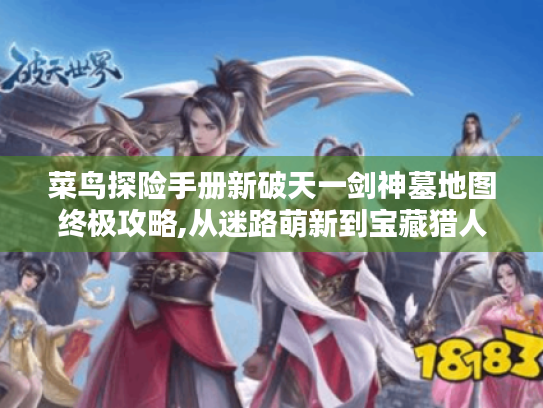 菜鸟探险手册新破天一剑神墓地图终极攻略,从迷路萌新到宝藏猎人的进化之路