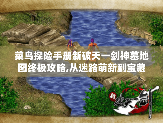 菜鸟探险手册新破天一剑神墓地图终极攻略,从迷路萌新到宝藏猎人的进化之路