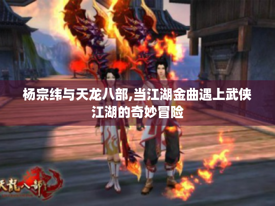 杨宗纬与天龙八部,当江湖金曲遇上武侠江湖的奇妙冒险 杨宗纬与天龙八部,当江湖金曲遇上武侠江湖的奇妙冒险