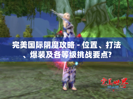 完美国际阴魔攻略 - 位置、打法、爆装及各等级挑战要点?