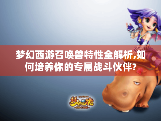 梦幻西游召唤兽特性全解析,如何培养你的专属战斗伙伴?