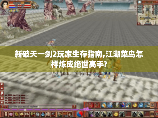 新破天一剑2玩家生存指南,江湖菜鸟怎样炼成绝世高手?