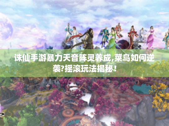 诛仙手游暴力天音阵灵养成,菜鸟如何逆袭?摇滚玩法揭秘! 诛仙手游暴力天音阵灵养成,菜鸟如何逆袭?摇滚玩法揭秘!