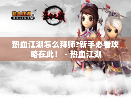 热血江湖怎么拜师?新手必看攻略在此！ - 热血江湖