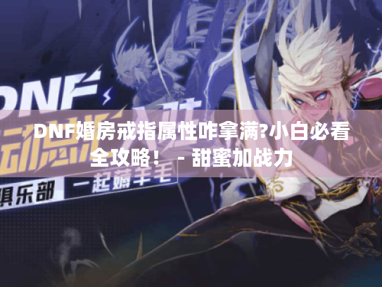 DNF婚房戒指属性咋拿满?小白必看全攻略！ - 甜蜜加战力