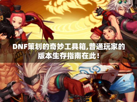 DNF策划的奇妙工具箱,普通玩家的版本生存指南在此！
