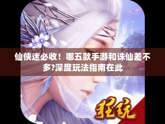 仙侠迷必收！哪五款手游和诛仙差不多?深度玩法指南在此