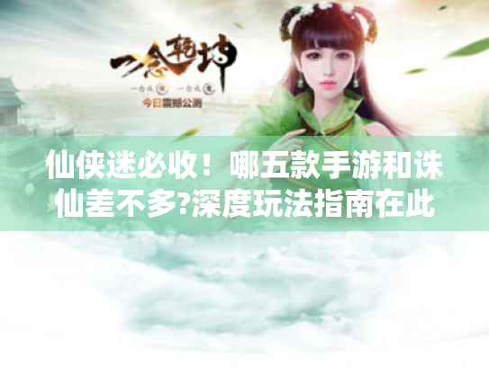 仙侠迷必收！哪五款手游和诛仙差不多?深度玩法指南在此