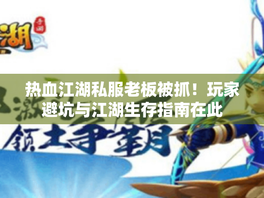 热血江湖私服老板被抓！玩家避坑与江湖生存指南在此