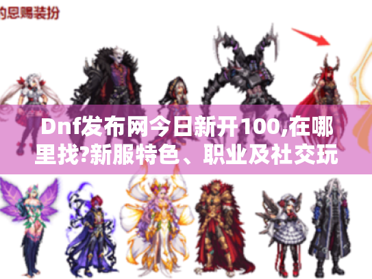 Dnf发布网今日新开100,在哪里找?新服特色、职业及社交玩法全揭秘! Dnf发布网今日新开100,在哪里找?新服特色、职业及社交玩法全揭秘!