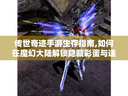 传世奇迹手游生存指南,如何在魔幻大陆解锁隐藏彩蛋与速升100级