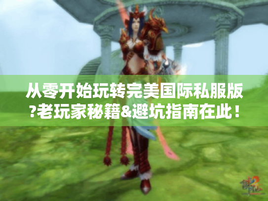 从零开始玩转完美国际私服版?老玩家秘籍&避坑指南在此！