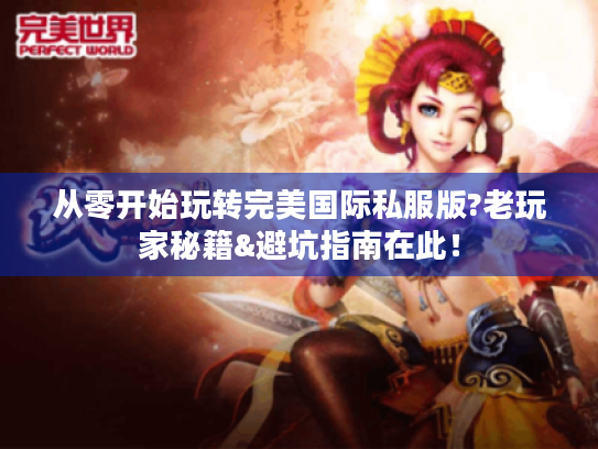 从零开始玩转完美国际私服版?老玩家秘籍&避坑指南在此！