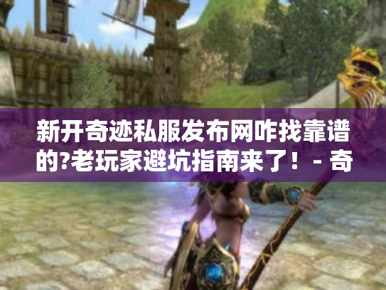 新开奇迹私服发布网咋找靠谱的?老玩家避坑指南来了！- 奇迹MU