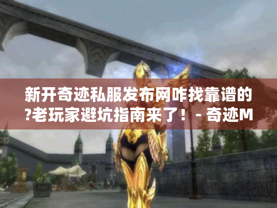 新开奇迹私服发布网咋找靠谱的?老玩家避坑指南来了！- 奇迹MU