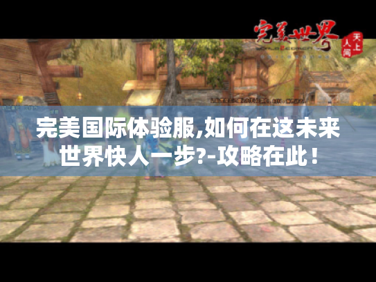 完美国际体验服,如何在这未来世界快人一步?-攻略在此！