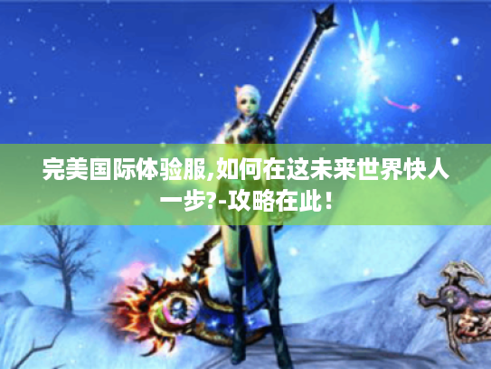 完美国际体验服,如何在这未来世界快人一步?-攻略在此！