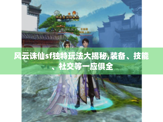 风云诛仙sf独特玩法大揭秘,装备、技能、社交等一应俱全