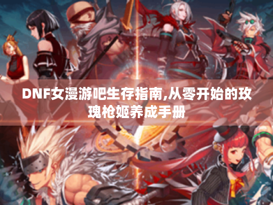 DNF女漫游吧生存指南,从零开始的玫瑰枪姬养成手册