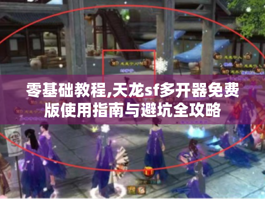 零基础教程,天龙sf多开器免费版使用指南与避坑全攻略