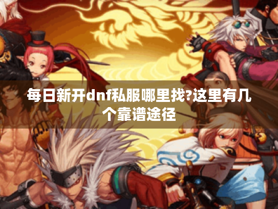每日新开dnf私服哪里找?这里有几个靠谱途径 每日新开dnf私服哪里找?这里有几个靠谱途径