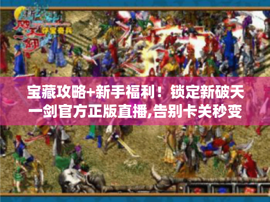 宝藏攻略+新手福利!锁定新破天一剑官方正版直播,告别卡关秒变大神 宝藏攻略+新手福利!锁定新破天一剑官方正版直播,告别卡关秒变大神