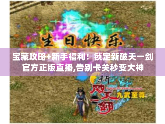 宝藏攻略+新手福利!锁定新破天一剑官方正版直播,告别卡关秒变大神 宝藏攻略+新手福利!锁定新破天一剑官方正版直播,告别卡关秒变大神