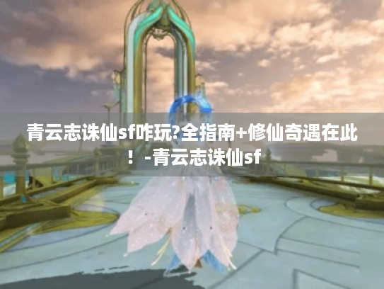 青云志诛仙sf咋玩?全指南+修仙奇遇在此！-青云志诛仙sf