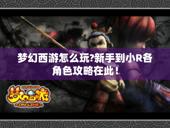 梦幻西游怎么玩?新手到小R各角色攻略在此! 梦幻西游怎么玩?新手到小R各角色攻略在此!