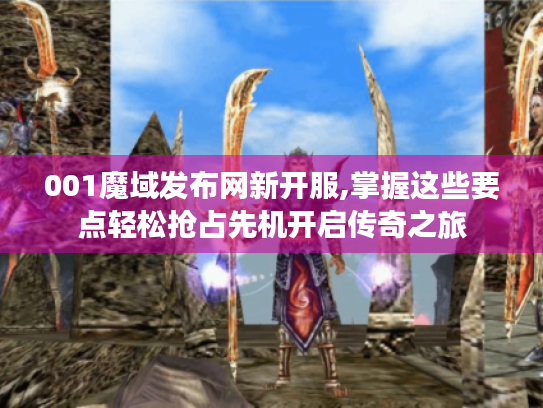 001魔域发布网新开服,掌握这些要点轻松抢占先机开启传奇之旅