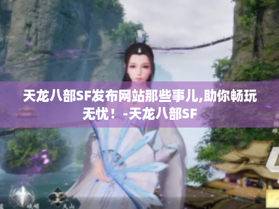 天龙八部SF发布网站那些事儿,助你畅玩无忧！-天龙八部SF