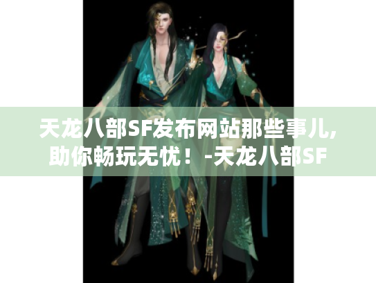天龙八部SF发布网站那些事儿,助你畅玩无忧！-天龙八部SF