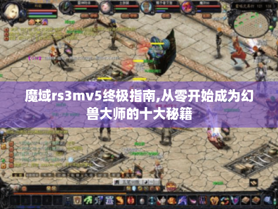 魔域rs3mv5终极指南,从零开始成为幻兽大师的十大秘籍 魔域rs3mv5终极指南,从零开始成为幻兽大师的十大秘籍