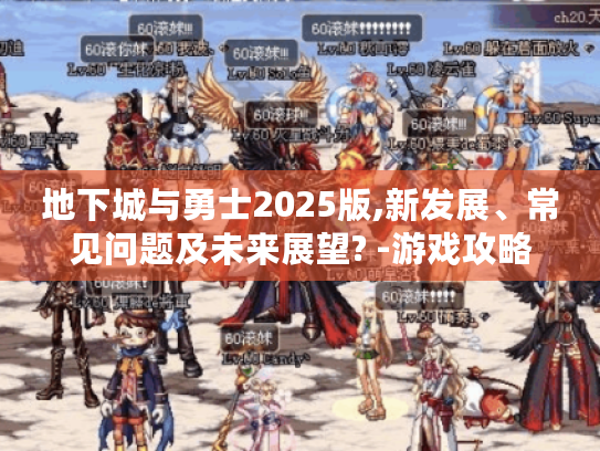 地下城与勇士2025版,新发展、常见问题及未来展望? -游戏攻略