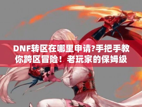 DNF转区在哪里申请?手把手教你跨区冒险！老玩家的保姆级避坑指南