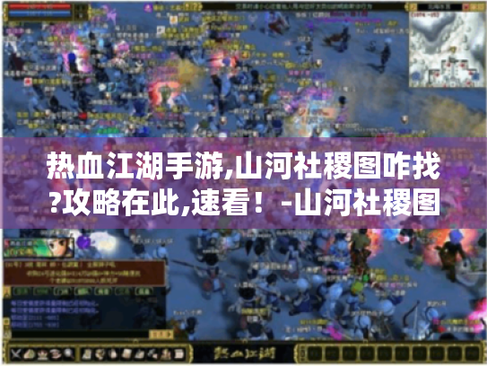 热血江湖手游,山河社稷图咋找?攻略在此,速看！-山河社稷图 热血江湖