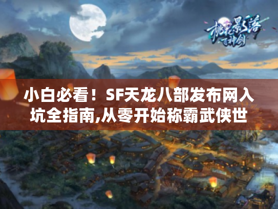 小白必看！SF天龙八部发布网入坑全指南,从零开始称霸武侠世界