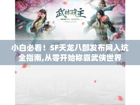 小白必看！SF天龙八部发布网入坑全指南,从零开始称霸武侠世界