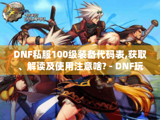 DNF私服100级装备代码表,获取、解读及使用注意啥? - DNF玩家必知 DNF私服100级装备代码表,获取、解读及使用注意啥? - DNF玩家必知