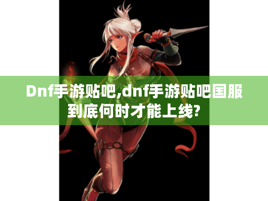 Dnf手游贴吧,dnf手游贴吧国服到底何时才能上线?