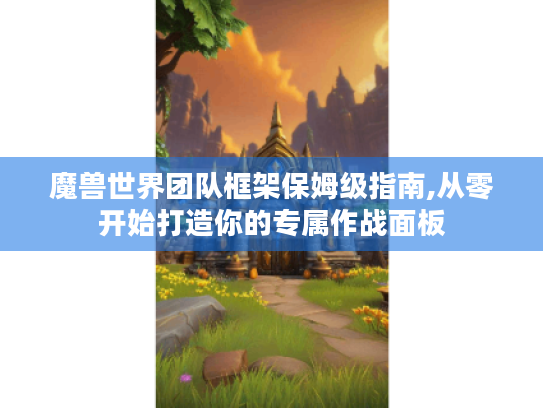 魔兽世界团队框架保姆级指南,从零开始打造你的专属作战面板 魔兽世界团队框架保姆级指南,从零开始打造你的专属作战面板