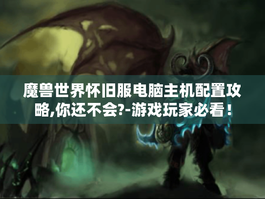 魔兽世界怀旧服电脑主机配置攻略,你还不会?-游戏玩家必看! 魔兽世界怀旧服电脑主机配置攻略,你还不会?-游戏玩家必看!