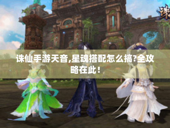 诛仙手游天音,星魂搭配怎么搞?全攻略在此！